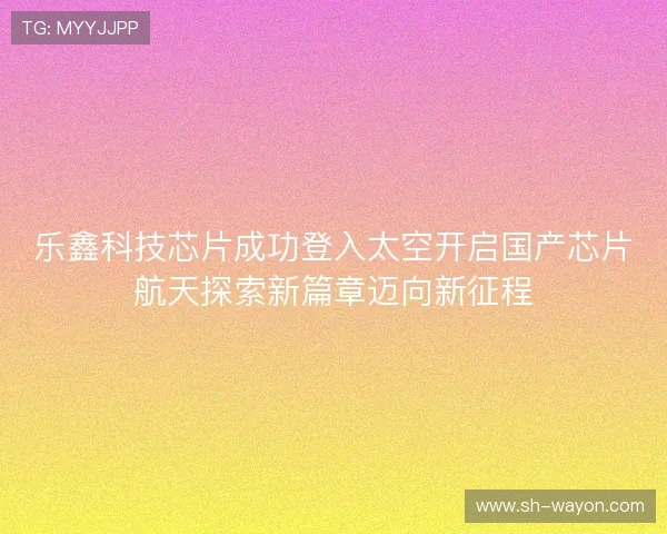 乐鑫科技芯片成功登入太空开启国产芯片航天探索新篇章迈向新征程